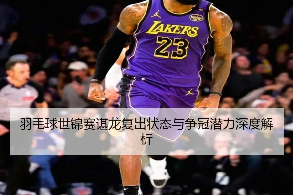 羽毛球世锦赛谌龙复出状态与争冠潜力深度解析